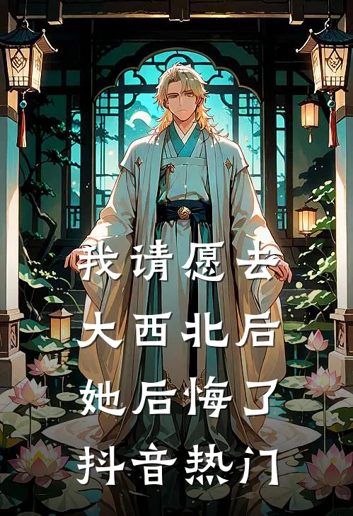 我请愿去大西北后，她后悔了抖音热门