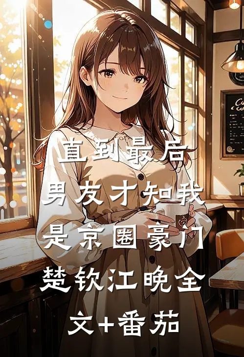 直到最后，男友才知我是京圈豪门楚钦江晚全文+番茄