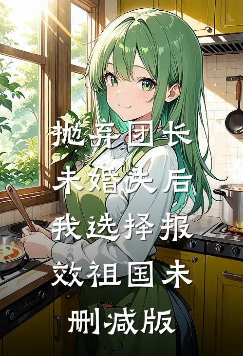 抛弃团长未婚夫后，我选择报效祖国未删减版