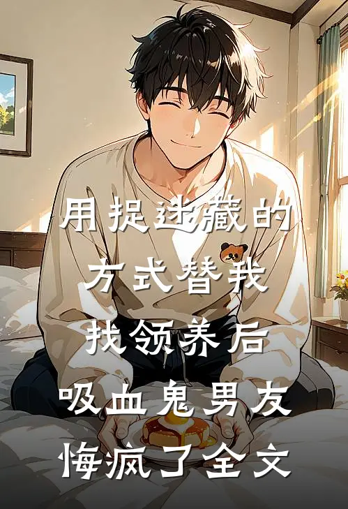 用捉迷藏的方式替我找领养后，吸血鬼男友悔疯了全文