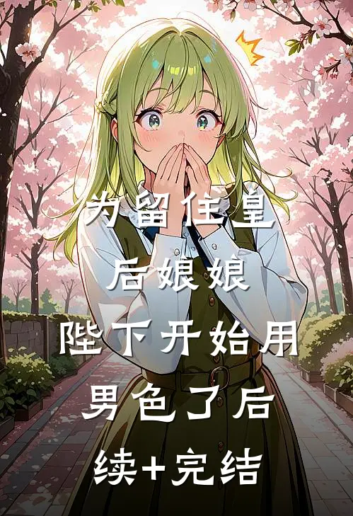 为留住皇后娘娘，陛下开始用男色了后续+完结