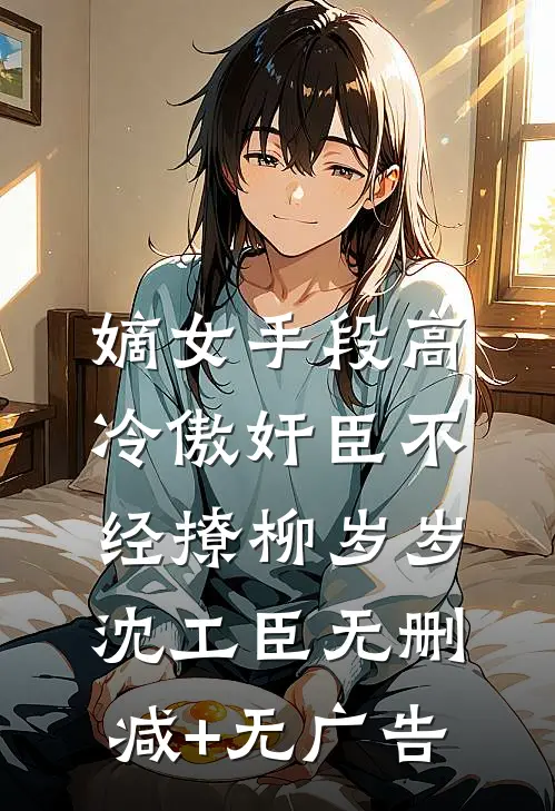 嫡女手段高，冷傲奸臣不经撩柳岁岁沈工臣无删减+无广告
