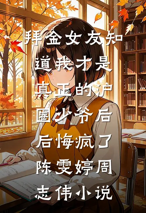 拜金女友知道我才是真正的沪圈少爷后，后悔疯了陈雯婷周志伟小说