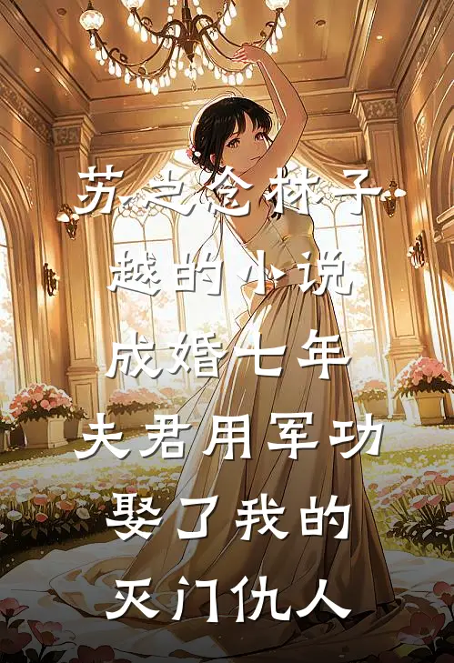 苏之念林子越的小说成婚七年，夫君用军功娶了我的灭门仇人