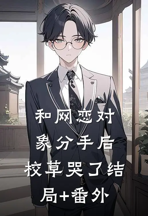 和网恋对象分手后，校草哭了结局+番外