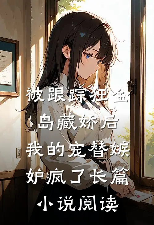 被跟踪狂“金岛藏娇”后，我的宠替嫉妒疯了长篇小说阅读