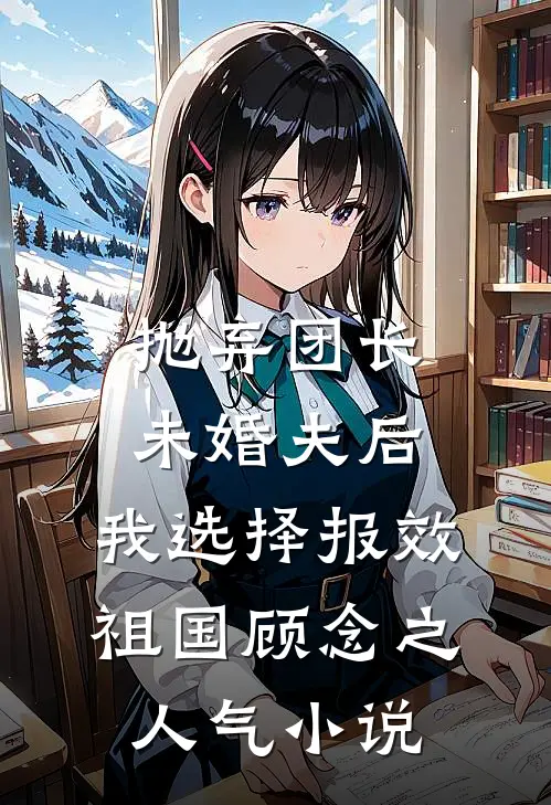 抛弃团长未婚夫后，我选择报效祖国顾念之人气小说