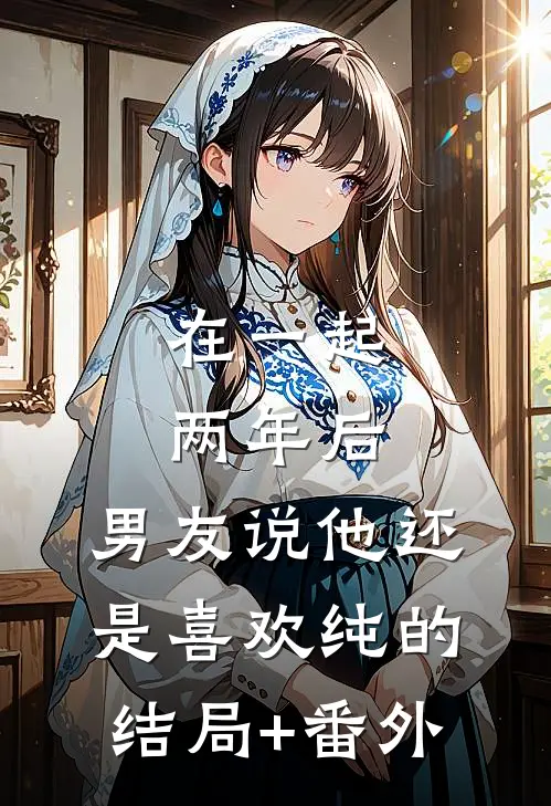 在一起两年后，男友说他还是喜欢纯的结局+番外