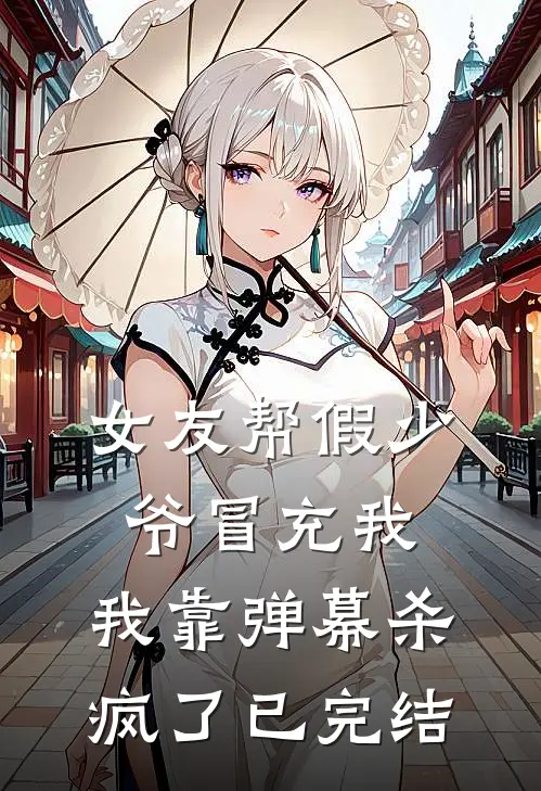 女友帮假少爷冒充我，我靠弹幕杀疯了已完结