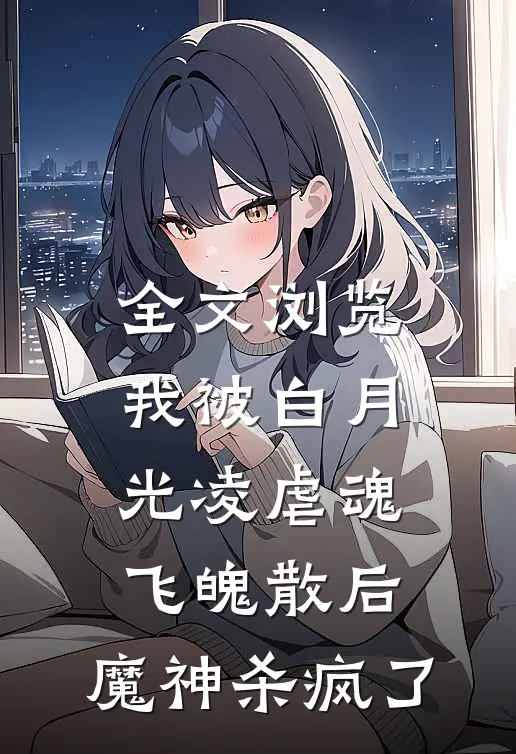 全文浏览我被白月光凌虐魂飞魄散后，魔神杀疯了
