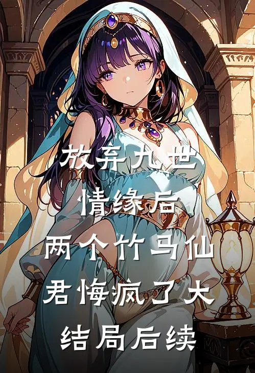 放弃九世情缘后，两个竹马仙君悔疯了大结局后续