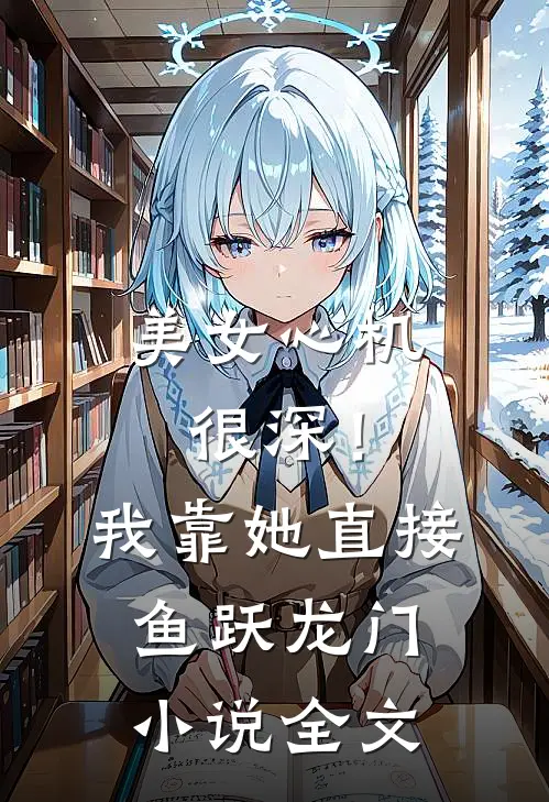 美女心机很深！我靠她直接鱼跃龙门小说全文