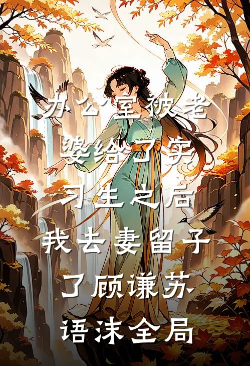 办公室被老婆给了实习生之后，我去妻留子了顾谦苏语沫全局