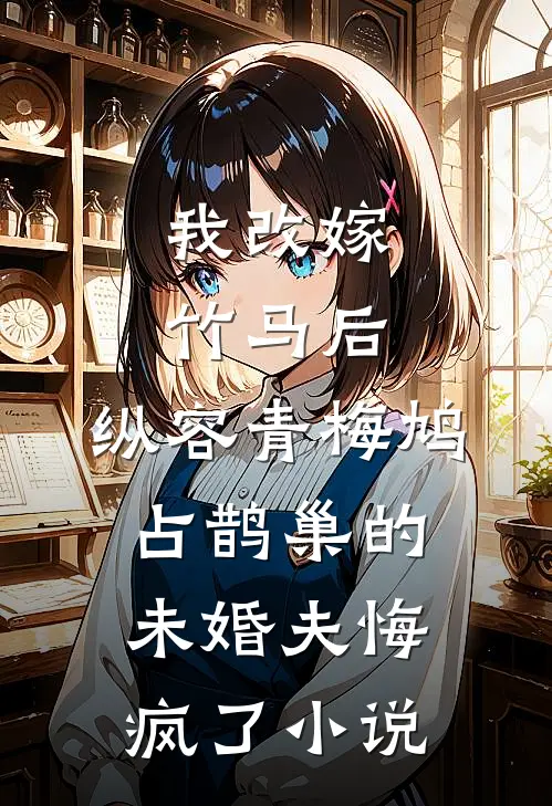 我改嫁竹马后，纵容青梅鸠占鹊巢的未婚夫悔疯了小说