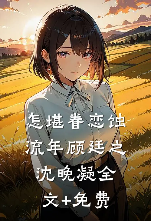 怎堪眷恋蚀流年顾廷之沈晚凝全文+免费