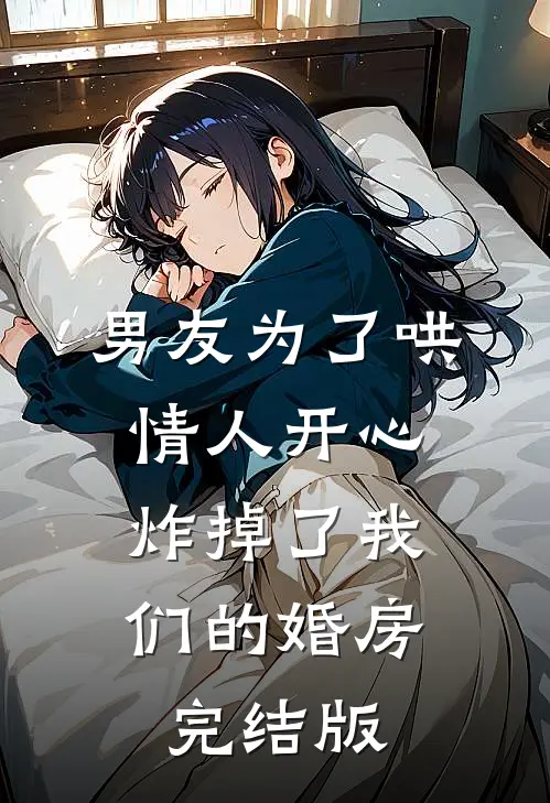 男友为了哄情人开心，炸掉了我们的婚房完结版