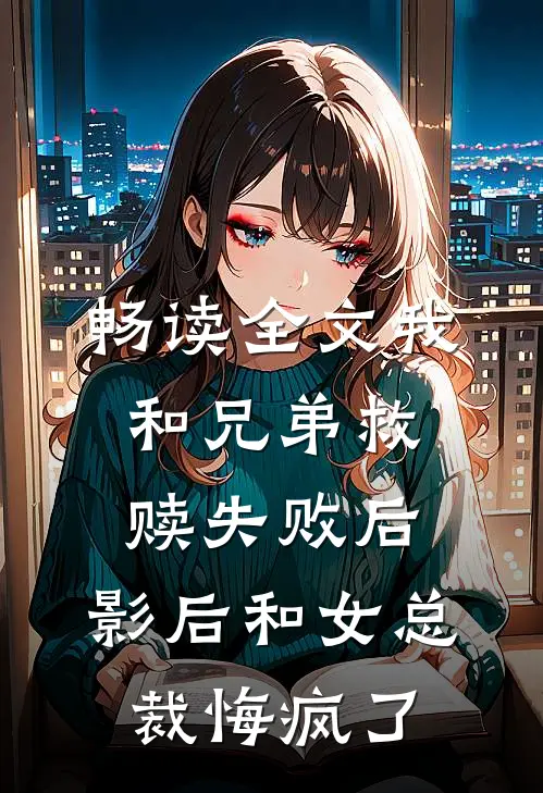 畅读全文我和兄弟救赎失败后，影后和女总裁悔疯了