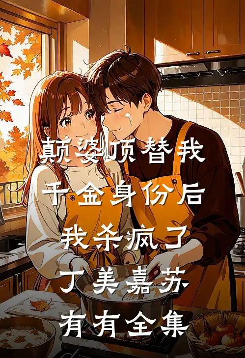 颠婆顶替我千金身份后，我杀疯了丁美嘉苏有有全集