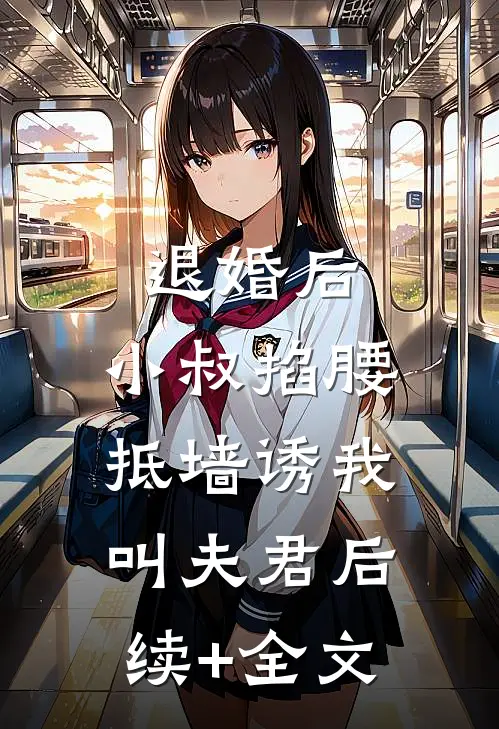 退婚后，小叔掐腰抵墙诱我叫夫君后续+全文