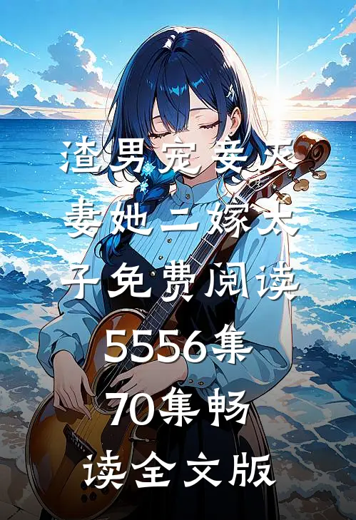 渣男宠妾灭妻她二嫁太子免费阅读55 56集70集畅读全文版