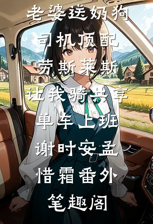 情人节当天老婆送奶狗司机顶配劳斯莱斯，让我骑共享单车上班：谢时安孟惜霜番外笔趣阁