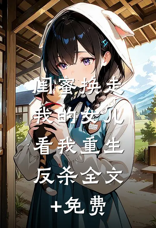 闺蜜换走我的女儿，看我重生反杀全文+免费