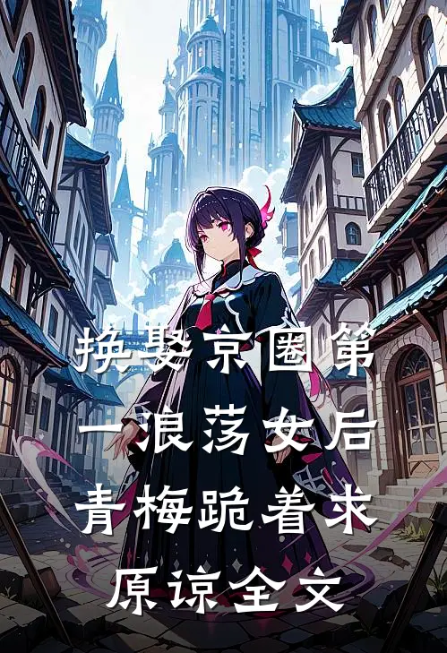 换娶京圈第一浪荡女后，青梅跪着求原谅全文