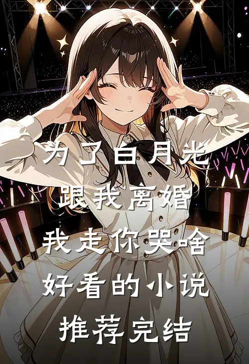 为了白月光跟我离婚，我走你哭啥好看的小说推荐完结