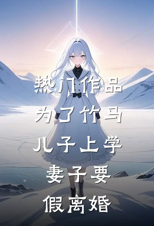 热门作品为了竹马儿子上学，妻子要假离婚