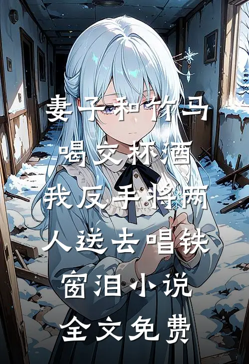 妻子和竹马喝交杯酒，我反手将两人送去唱铁窗泪小说全文免费