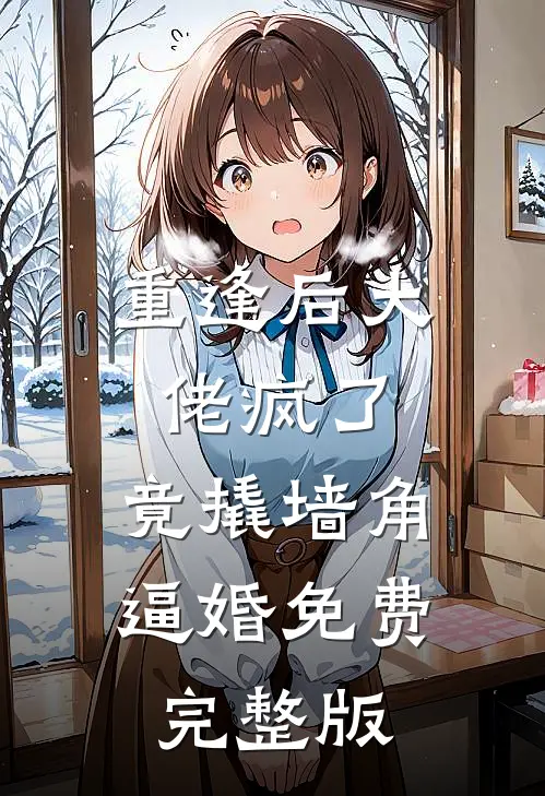 重逢后大佬疯了，竟撬墙角逼婚免费完整版