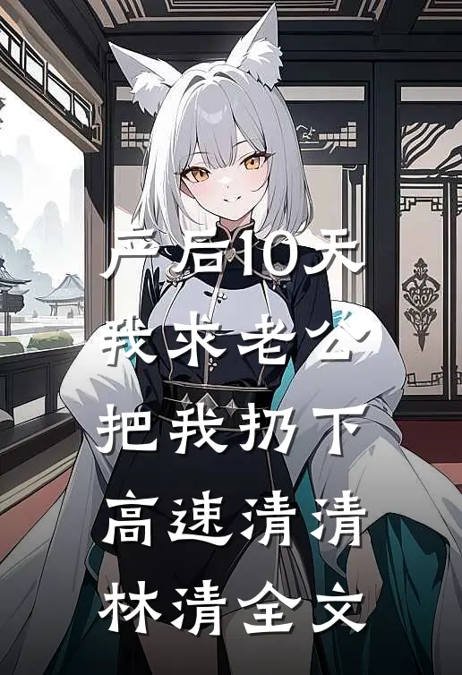 产后10天，我求老公把我扔下高速清清林清全文