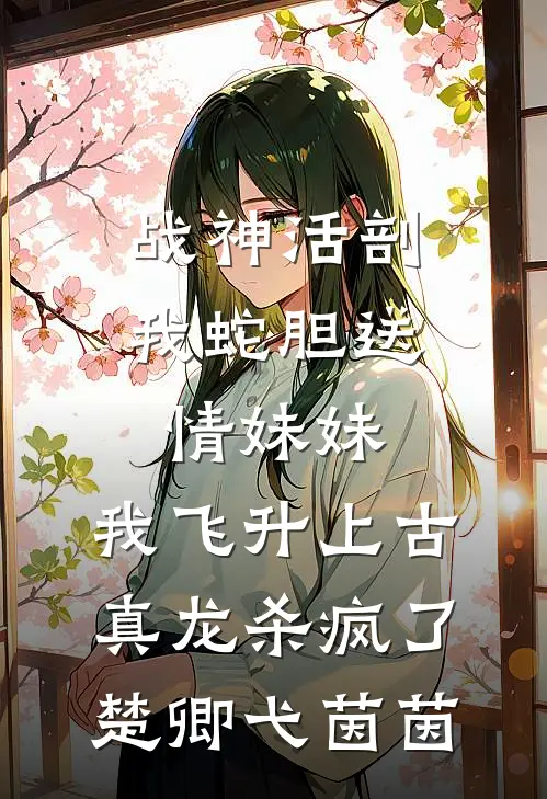 战神活剖我蛇胆送情妹妹，我飞升上古真龙杀疯了楚卿弋茵茵