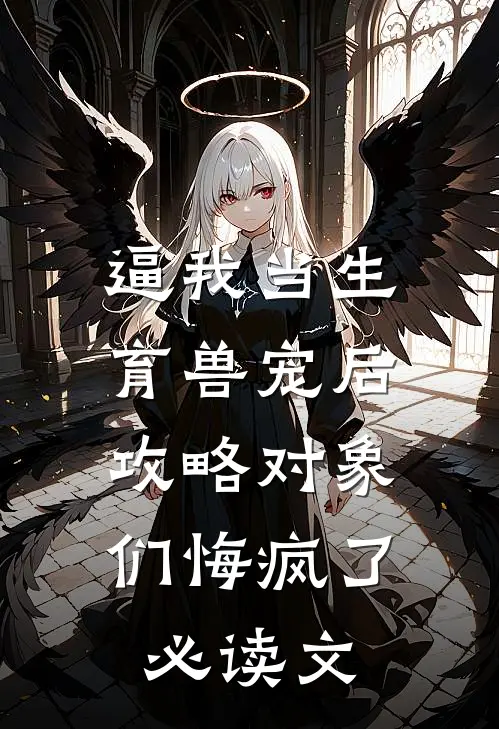 逼我当生育兽宠后，攻略对象们悔疯了必读文