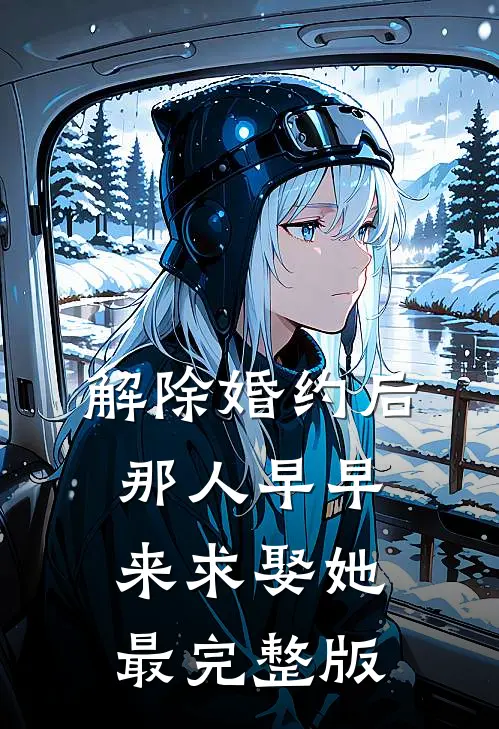 解除婚约后，那人早早来求娶她最完整版