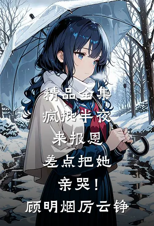 精品全集疯批半夜来报恩，差点把她亲哭！顾明烟厉云铮
