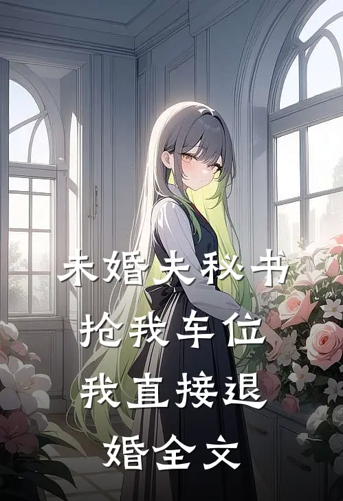 未婚夫秘书抢我车位，我直接退婚全文