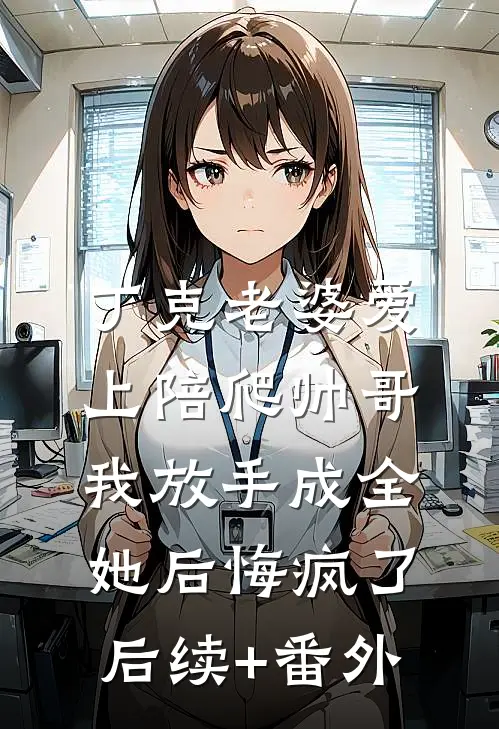 丁克老婆爱上陪爬帅哥，我放手成全她后悔疯了后续+番外