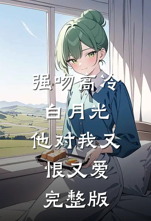 强吻高冷白月光,他对我又恨又爱完整版免费阅读