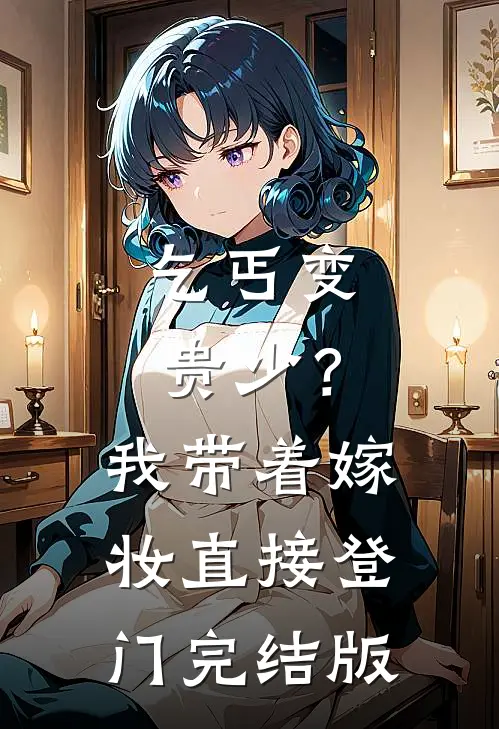乞丐变贵少？我带着嫁妆直接登门完结版
