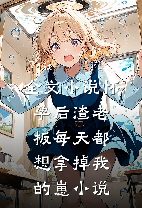 全文小说怀孕后渣老板每天都想拿掉我的崽小说