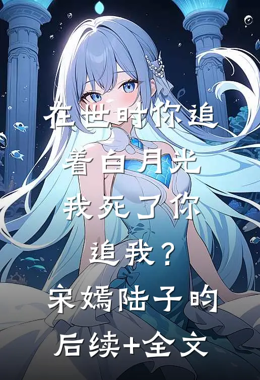 在世时你追着白月光，我死了你追我？宋嫣陆子昀后续+全文