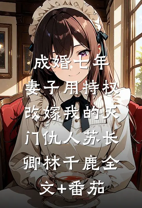 成婚七年，妻子用特权改嫁我的灭门仇人苏长卿林千鹿全文+番茄