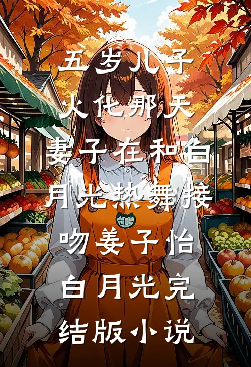 五岁儿子火化那天，妻子在和白月光热舞接吻姜子怡白月光完结版小说