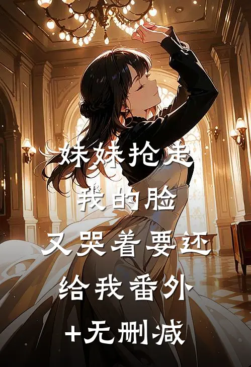 妹妹抢走我的脸，又哭着要还给我番外+无删减