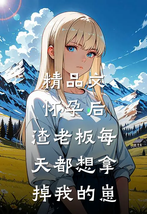精品文怀孕后，渣老板每天都想拿掉我的崽