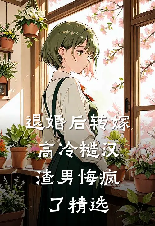 退婚后转嫁高冷糙汉，渣男悔疯了精选