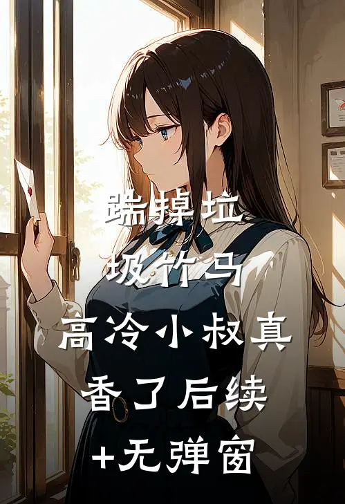 踹掉垃圾竹马，高冷小叔真香了后续+无弹窗