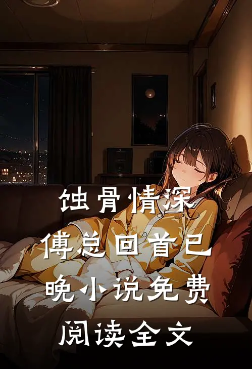 蚀骨情深，傅总回首已晚小说免费阅读全文
