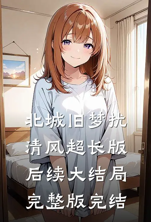 北城旧梦扰清风超长版后续大结局完整版完结